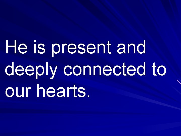 He is present and deeply connected to our hearts. 