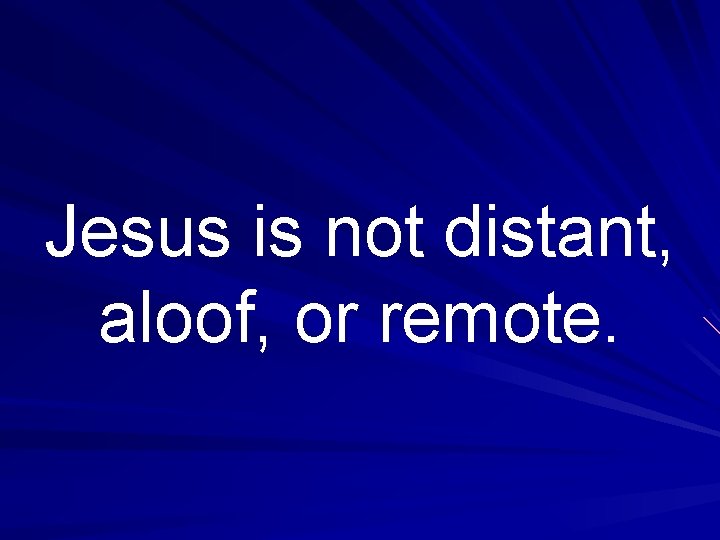 Jesus is not distant, aloof, or remote. 