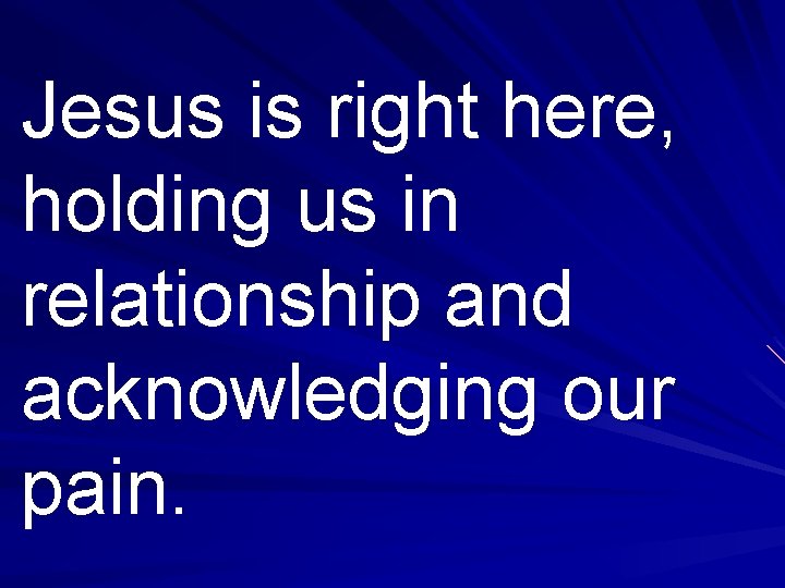 Jesus is right here, holding us in relationship and acknowledging our pain. 