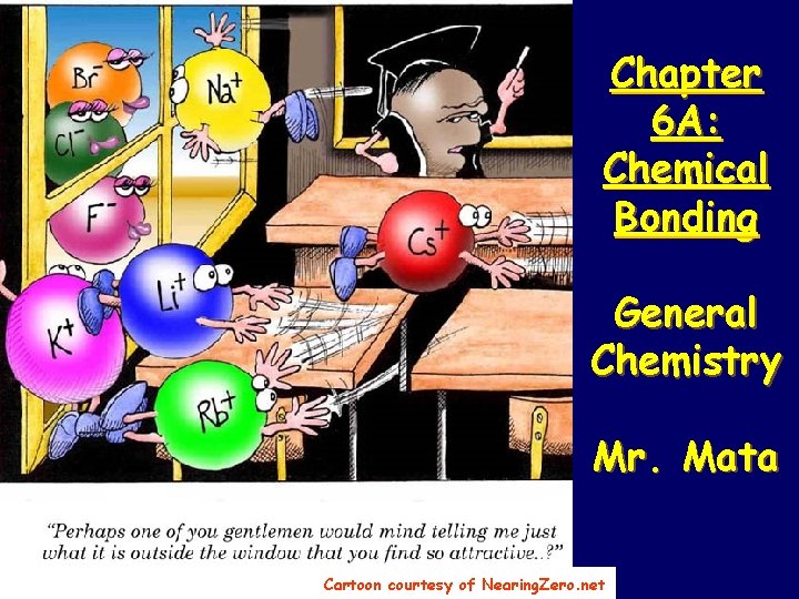 Chapter 6 A: Chemical Bonding General Chemistry Mr. Mata Cartoon courtesy of Nearing. Zero.