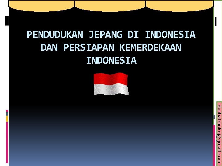 PENDUDUKAN JEPANG DI INDONESIA DAN PERSIAPAN KEMERDEKAAN INDONESIA dwihatmoko@gmail. com 