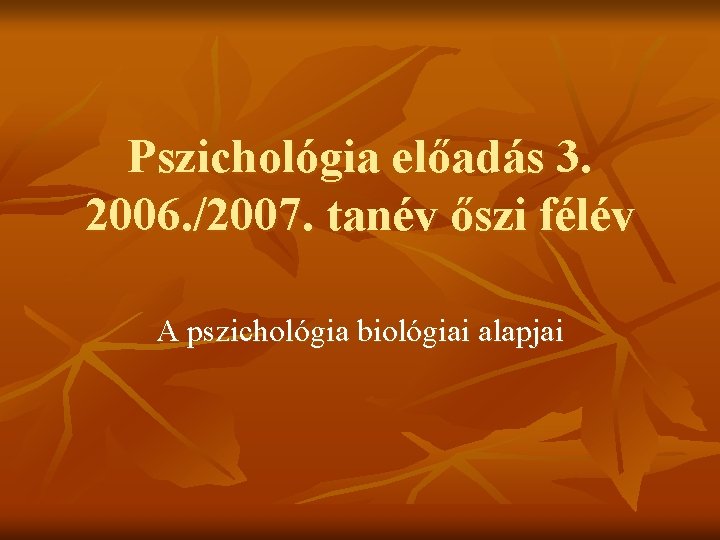 Pszichológia előadás 3. 2006. /2007. tanév őszi félév A pszichológia biológiai alapjai 