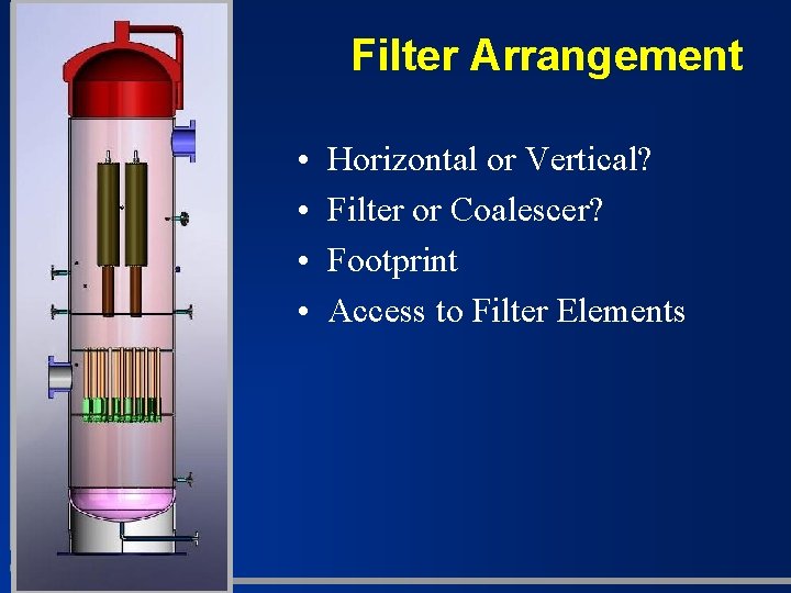 Filter Arrangement • • Horizontal or Vertical? Filter or Coalescer? Footprint Access to Filter