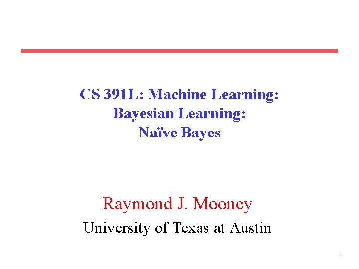 CS 391 L: Machine Learning: Bayesian Learning: Naïve Bayes Raymond J. Mooney University of