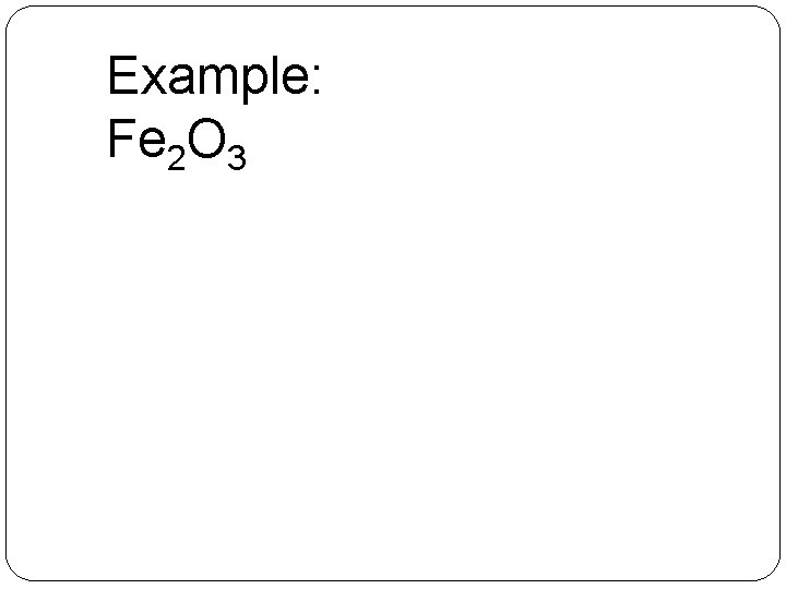 Example: Fe 2 O 3 