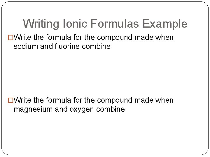 Writing Ionic Formulas Example �Write the formula for the compound made when sodium and