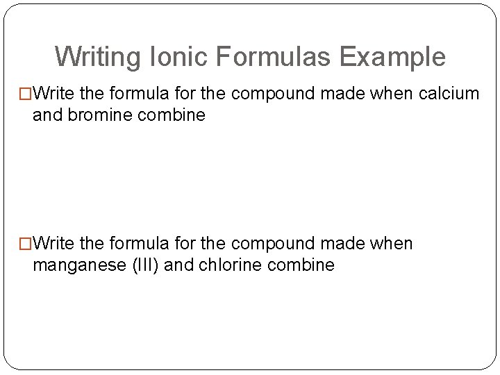 Writing Ionic Formulas Example �Write the formula for the compound made when calcium and