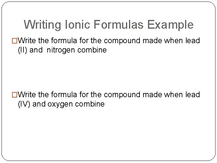 Writing Ionic Formulas Example �Write the formula for the compound made when lead (II)
