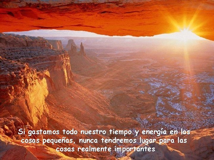 Si gastamos todo nuestro tiempo y energía en las cosas pequeñas, nunca tendremos lugar