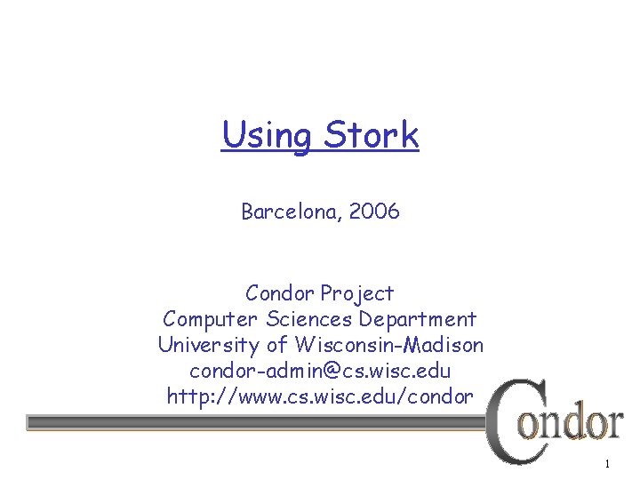 Using Stork Barcelona, 2006 Condor Project Computer Sciences Department University of Wisconsin-Madison condor-admin@cs. wisc.