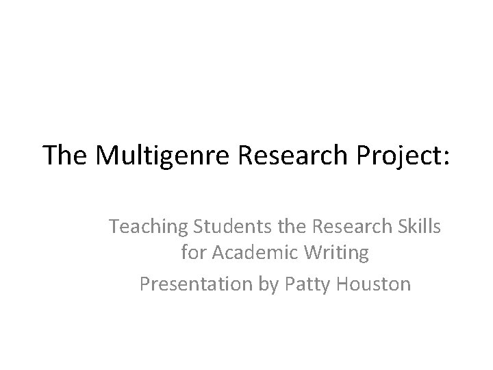 The Multigenre Research Project: Teaching Students the Research Skills for Academic Writing Presentation by