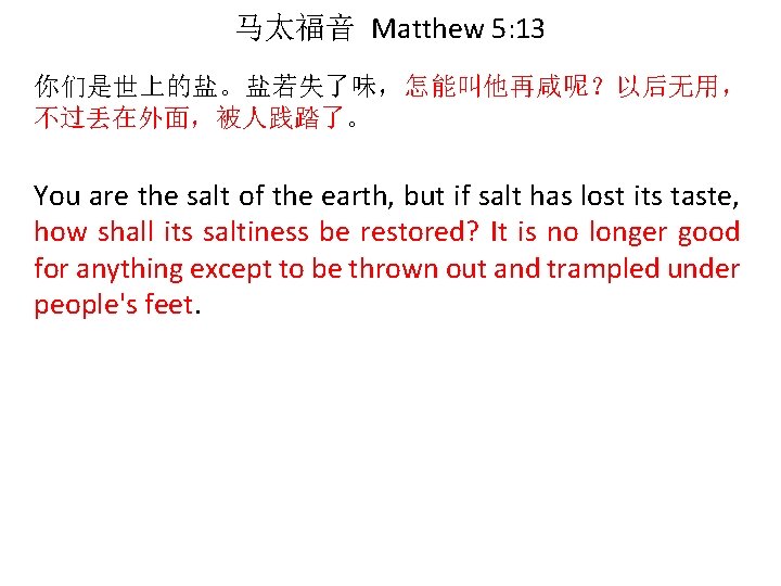 马太福音 Matthew 5: 13 你们是世上的盐。盐若失了味，怎能叫他再咸呢？以后无用， 不过丢在外面，被人践踏了。 You are the salt of the earth, but