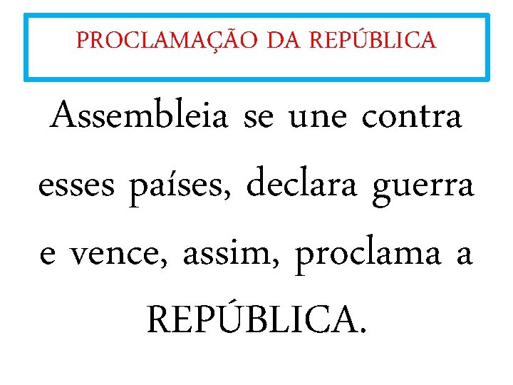 PROCLAMAÇÃO DA REPÚBLICA Assembleia se une contra esses países, declara guerra e vence, assim,