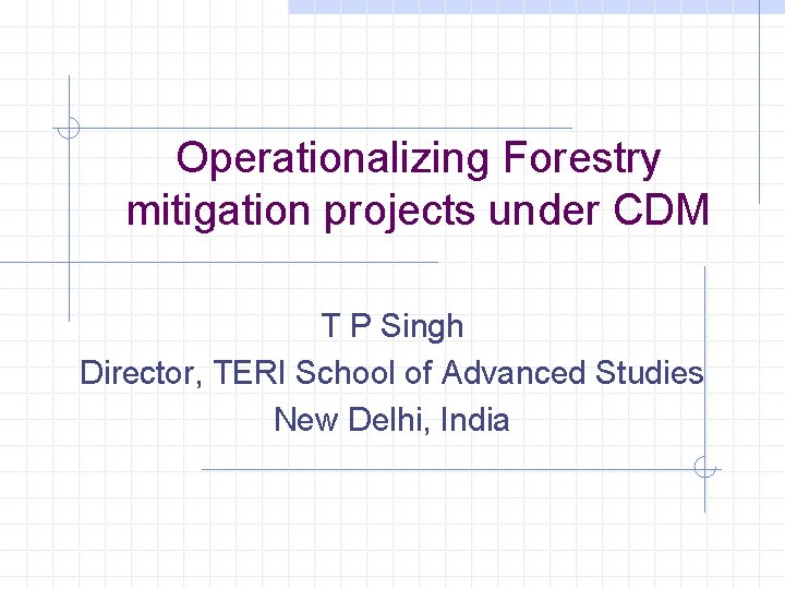Operationalizing Forestry mitigation projects under CDM T P Singh Director, TERI School of Advanced