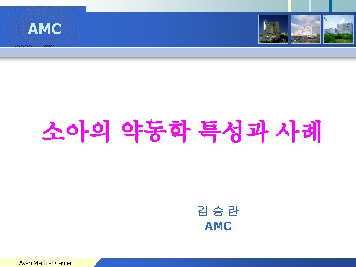 AMC Company Logo 소아의 약동학 특성과 사례 김승란 AMC Asan Medical Center 