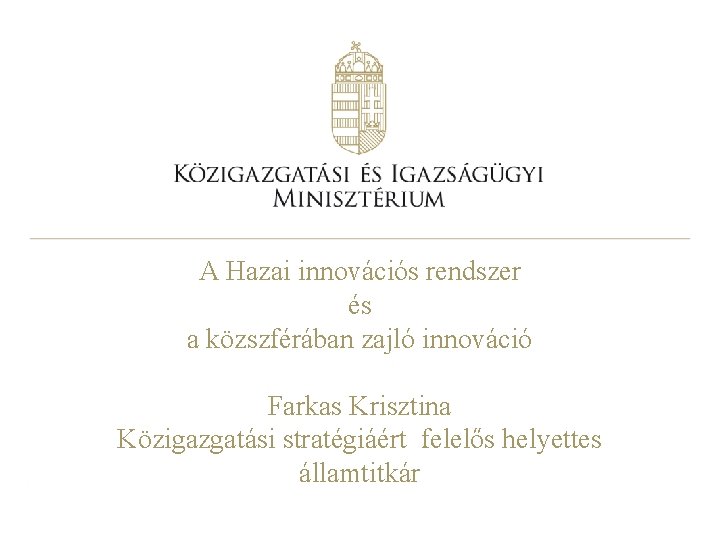 A Hazai innovációs rendszer és a közszférában zajló innováció Farkas Krisztina Közigazgatási stratégiáért felelős