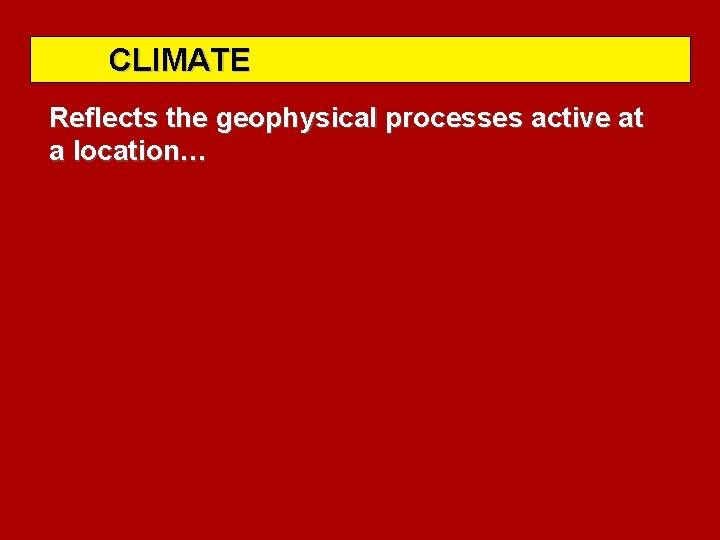 CLIMATE Reflects the geophysical processes active at a location… 