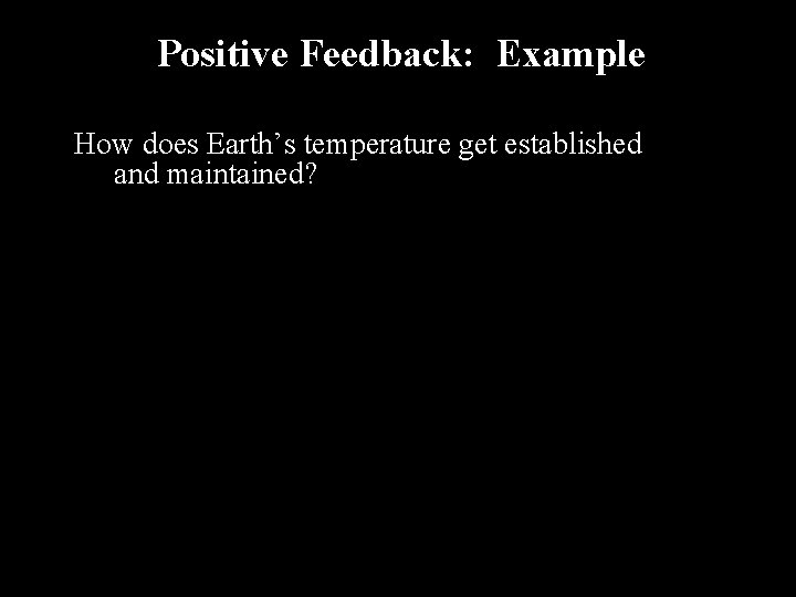 Positive Feedback: Example How does Earth’s temperature get established and maintained? 