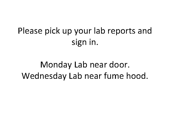 Please pick up your lab reports and sign in. Monday Lab near door. Wednesday
