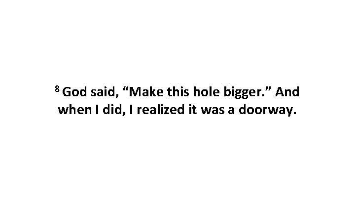 8 God said, “Make this hole bigger. ” And when I did, I realized