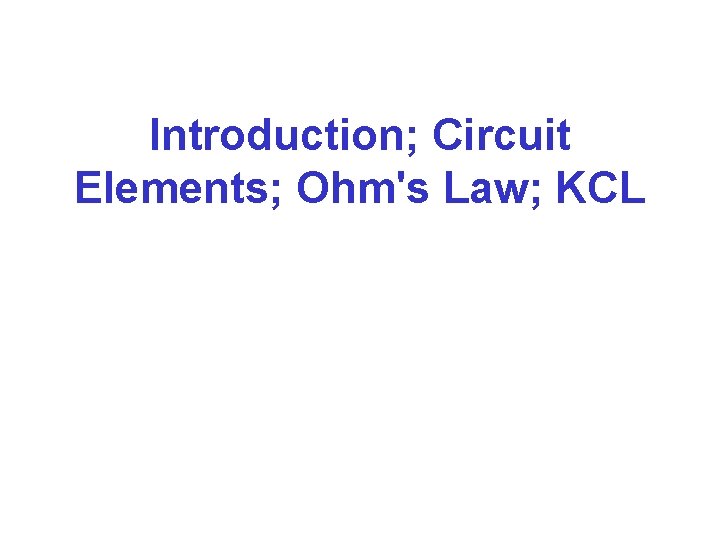 Introduction; Circuit Elements; Ohm's Law; KCL 