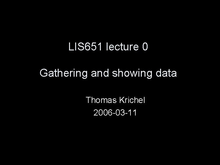 LIS 651 lecture 0 Gathering and showing data Thomas Krichel 2006 -03 -11 