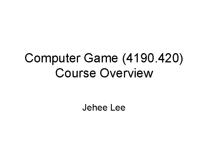 Computer Game (4190. 420) Course Overview Jehee Lee 