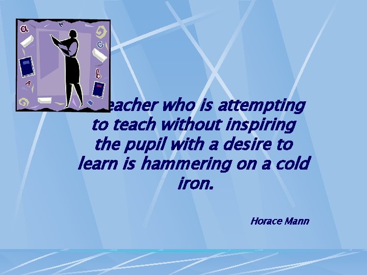 A teacher who is attempting to teach without inspiring the pupil with a desire