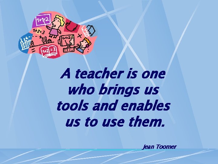 A teacher is one who brings us tools and enables us to use them.