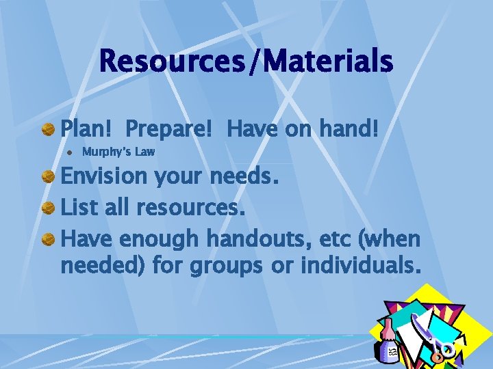 Resources/Materials Plan! Prepare! Have on hand! l Murphy’s Law Envision your needs. List all