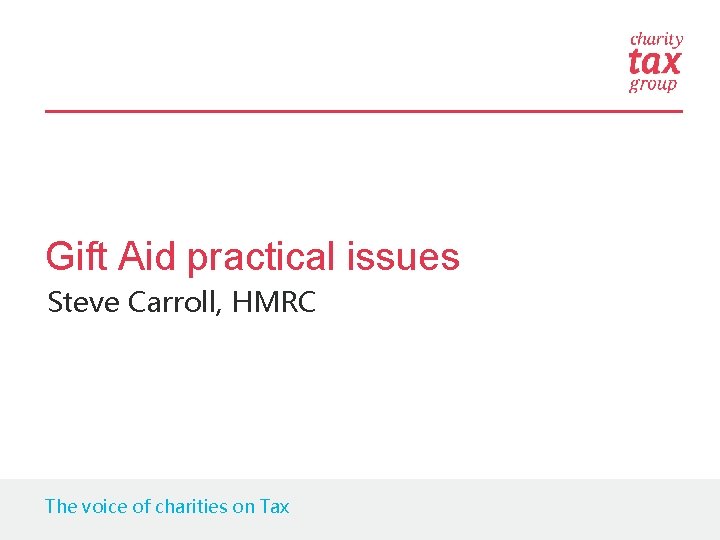 Gift Aid practical issues Steve Carroll, HMRC The voice of charities on Tax 