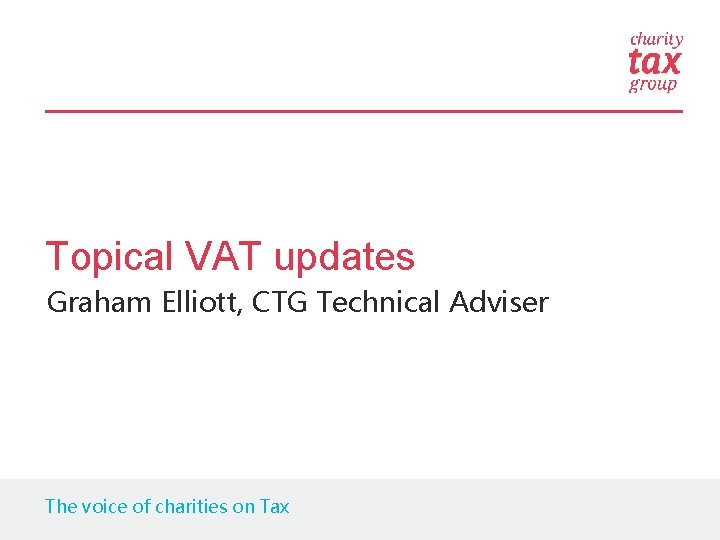 Topical VAT updates Graham Elliott, CTG Technical Adviser The voice of charities on Tax