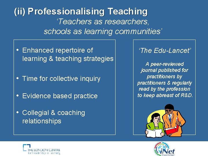 (ii) Professionalising Teaching ‘Teachers as researchers, schools as learning communities’ • Enhanced repertoire of (ii) Professionalising Teaching ‘Teachers as researchers, schools as learning communities’ • Enhanced repertoire of