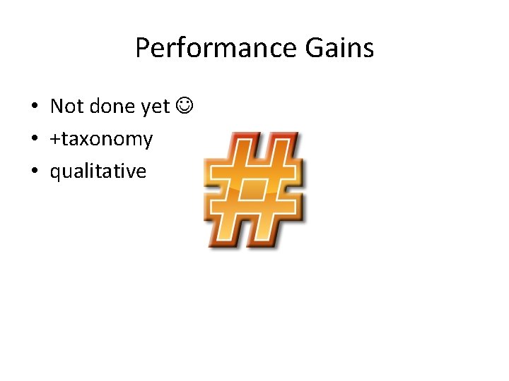 Performance Gains • Not done yet • +taxonomy • qualitative 