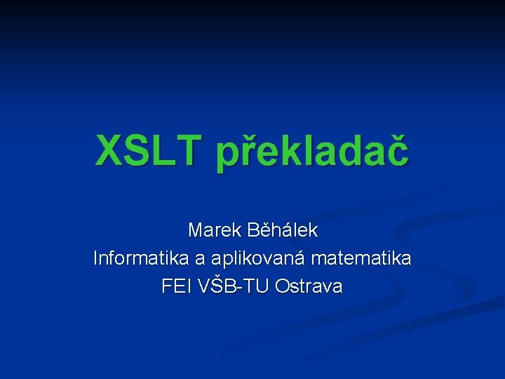 XSLT překladač Marek Běhálek Informatika a aplikovaná matematika FEI VŠB-TU Ostrava 