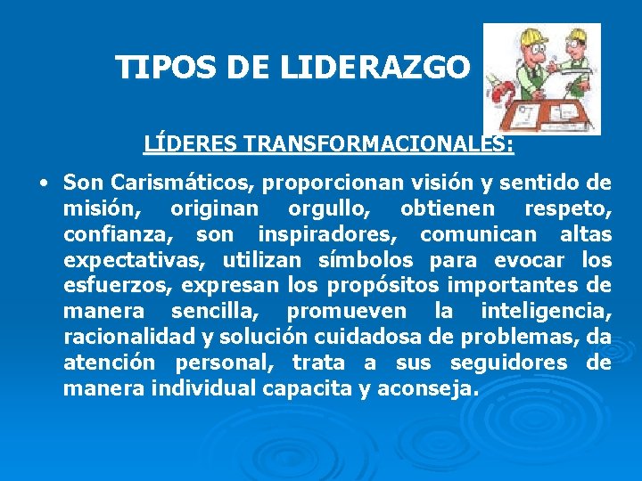 TIPOS DE LIDERAZGO LÍDERES TRANSFORMACIONALES: • Son Carismáticos, proporcionan visión y sentido de misión,
