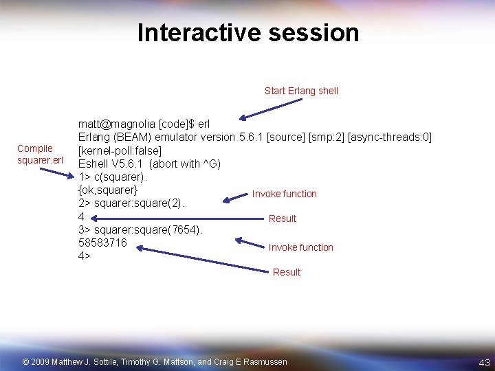 Interactive session Start Erlang shell Compile squarer. erl matt@magnolia [code]$ erl Erlang (BEAM) emulator