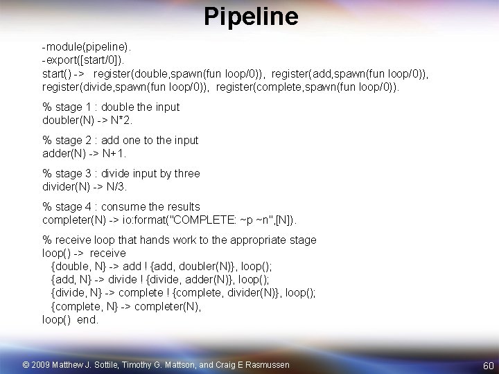 Pipeline -module(pipeline). -export([start/0]). start() -> register(double, spawn(fun loop/0)), register(add, spawn(fun loop/0)), register(divide, spawn(fun loop/0)),