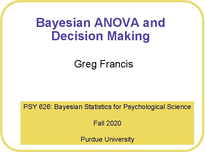 Bayesian ANOVA and Decision Making Greg Francis PSY 626: Bayesian Statistics for Psychological Science