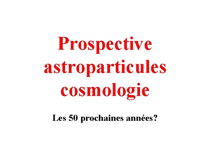 Prospective astroparticules cosmologie Les 50 prochaines années? 