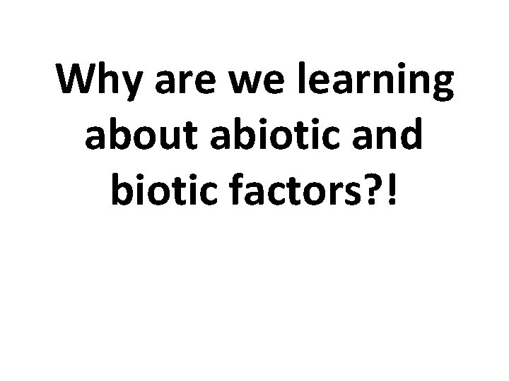 Why are we learning about abiotic and biotic factors? ! 