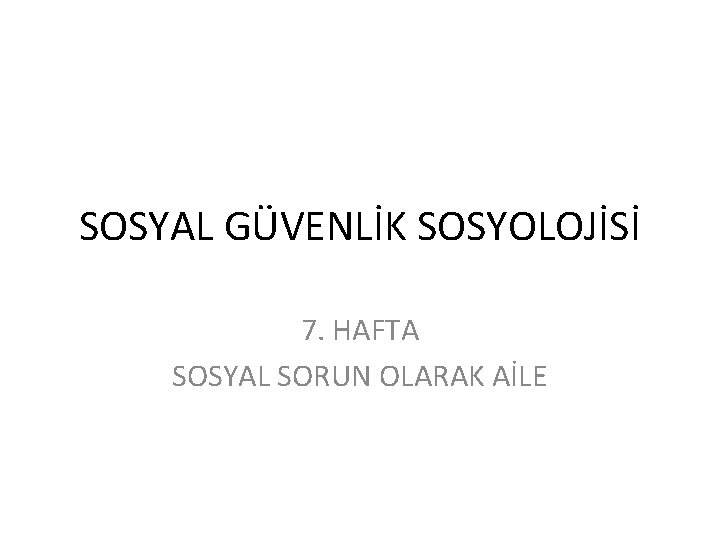 SOSYAL GÜVENLİK SOSYOLOJİSİ 7. HAFTA SOSYAL SORUN OLARAK AİLE 