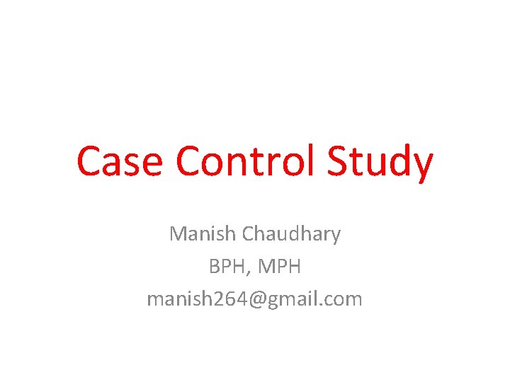 Case Control Study Manish Chaudhary BPH, MPH manish 264@gmail. com 