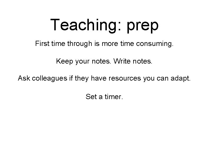 Teaching: prep First time through is more time consuming. Keep your notes. Write notes.