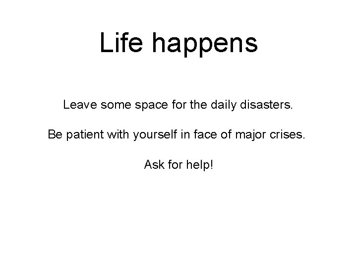 Life happens Leave some space for the daily disasters. Be patient with yourself in