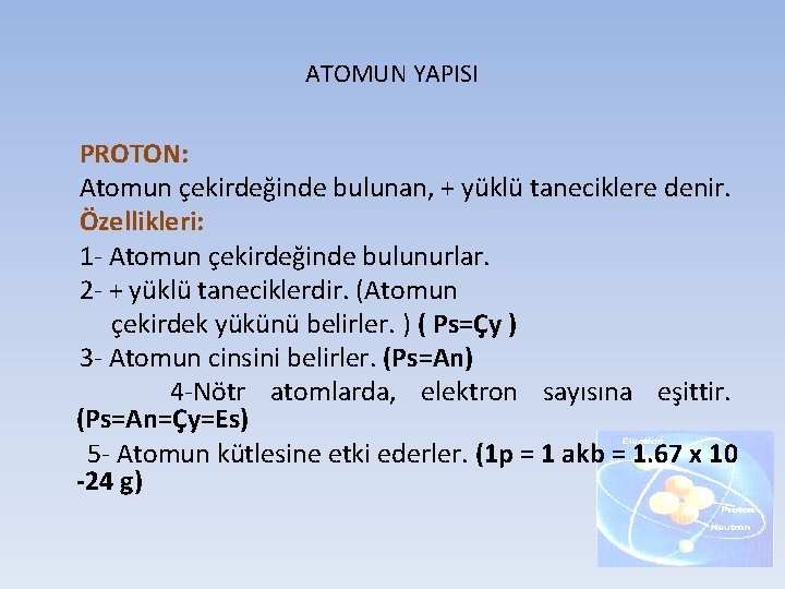 ATOMUN YAPISI PROTON: Atomun çekirdeğinde bulunan, + yüklü taneciklere denir. Özellikleri: 1 - Atomun