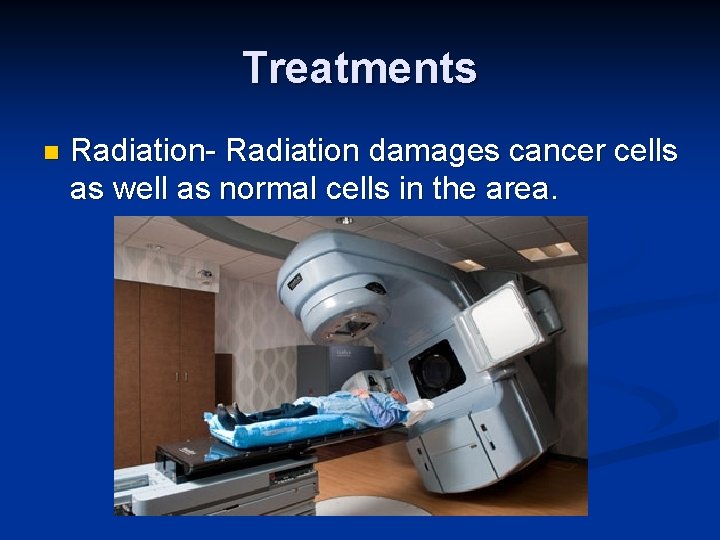 Treatments n Radiation- Radiation damages cancer cells as well as normal cells in the