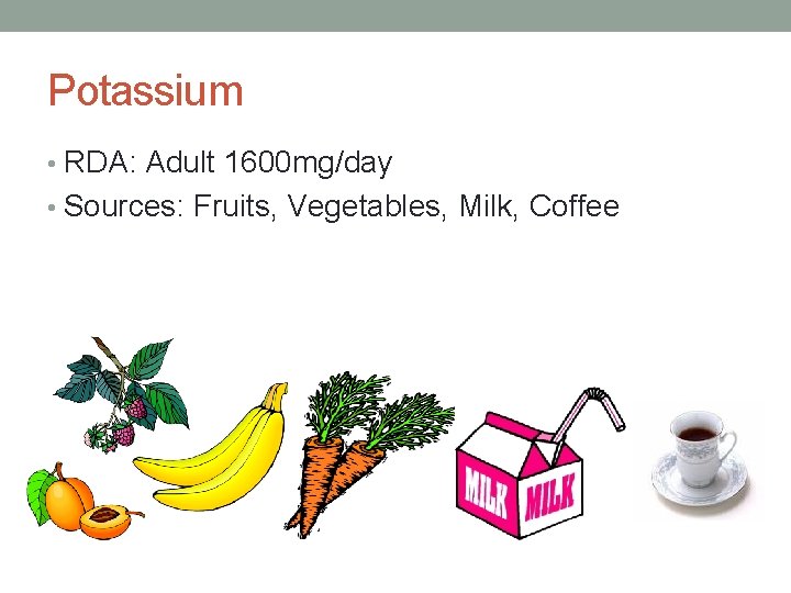 Potassium • RDA: Adult 1600 mg/day • Sources: Fruits, Vegetables, Milk, Coffee 