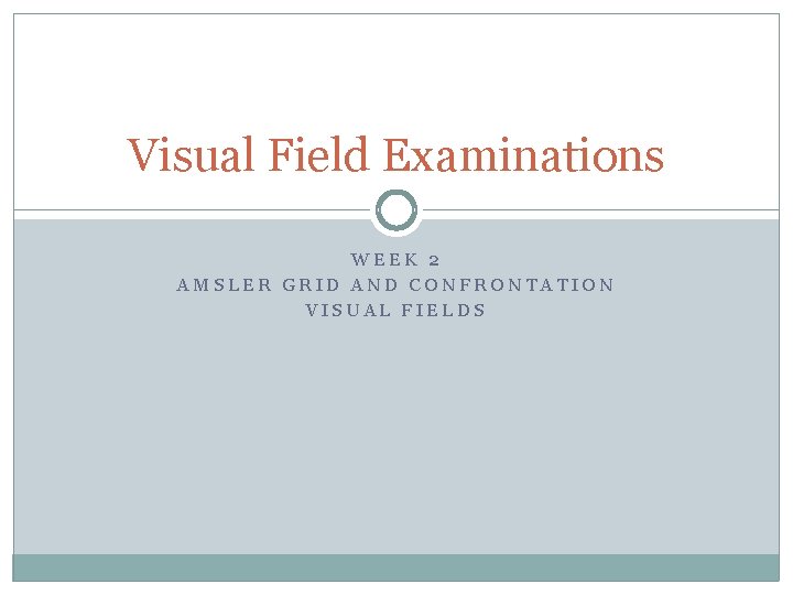 Visual Field Examinations WEEK 2 AMSLER GRID AND CONFRONTATION VISUAL FIELDS 