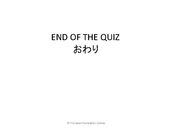 END OF THE QUIZ おわり © The Japan Foundation, Sydney 